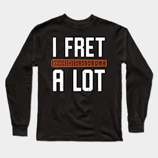 I Fret A Lot - Funny Guitar Fretboard Pun Long Sleeve T-Shirt